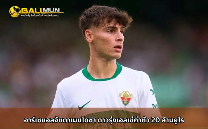 ดูบอลสด อาร์เซนอลจับตาเมนโดซ่า ดาวรุ่งเอลเช่ค่าตัว 20 ล้านยูโร